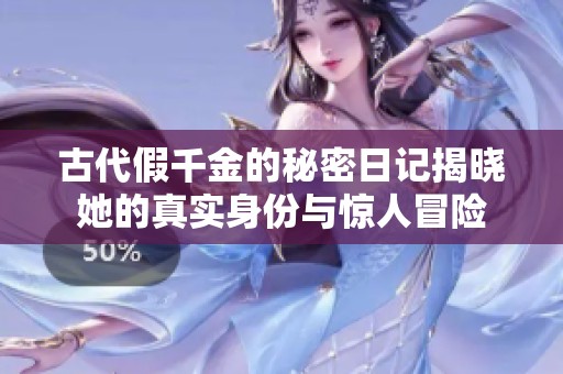 古代假千金的秘密日记揭晓她的真实身份与惊人冒险