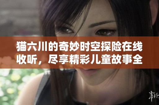 猫六川的奇妙时空探险在线收听，尽享精彩儿童故事全新体验