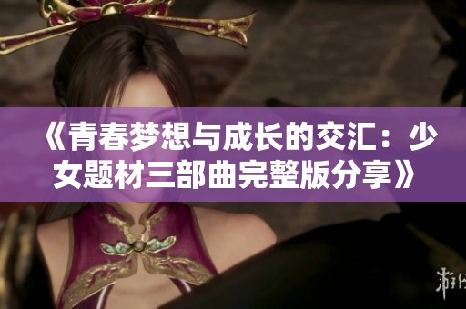 《青春梦想与成长的交汇：少女题材三部曲完整版分享》