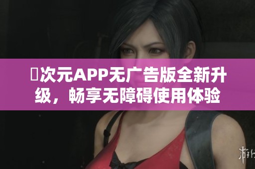 囧次元APP无广告版全新升级，畅享无障碍使用体验