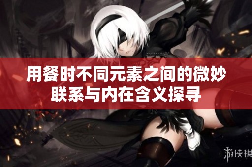 用餐时不同元素之间的微妙联系与内在含义探寻