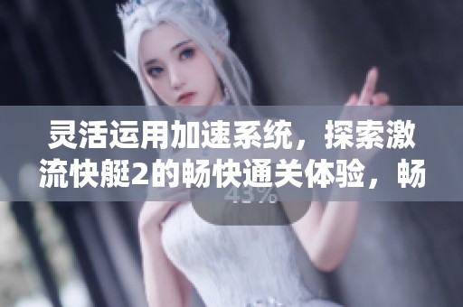 灵活运用加速系统，探索激流快艇2的畅快通关体验，畅游水上冒险世界