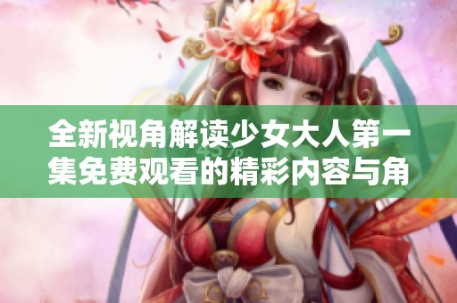 全新视角解读少女大人第一集免费观看的精彩内容与角色分析