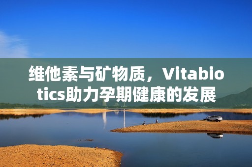 维他素与矿物质，Vitabiotics助力孕期健康的发展