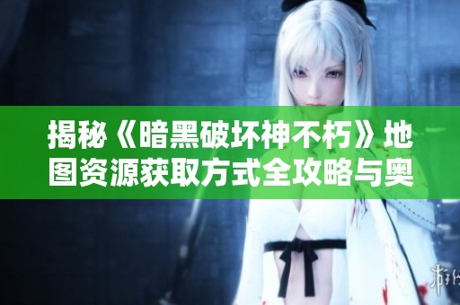 揭秘《暗黑破坏神不朽》地图资源获取方式全攻略与奥秘揭秘解析