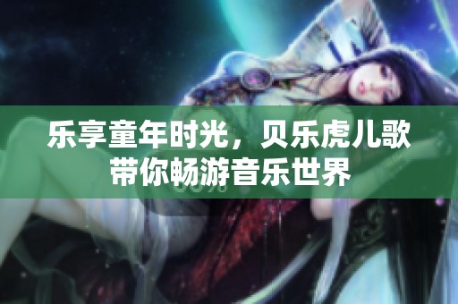 乐享童年时光，贝乐虎儿歌带你畅游音乐世界