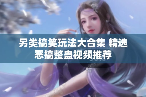 另类搞笑玩法大合集 精选恶搞整蛊视频推荐