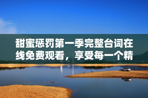 甜蜜惩罚第一季完整台词在线免费观看，享受每一个精彩瞬间