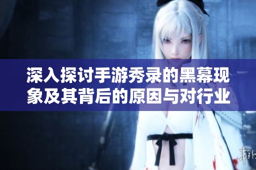 深入探讨手游秀录的黑幕现象及其背后的原因与对行业的深远影响
