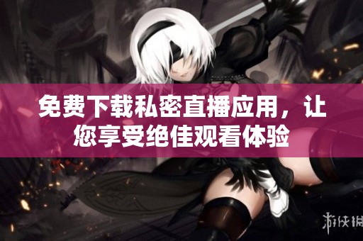 免费下载私密直播应用，让您享受绝佳观看体验