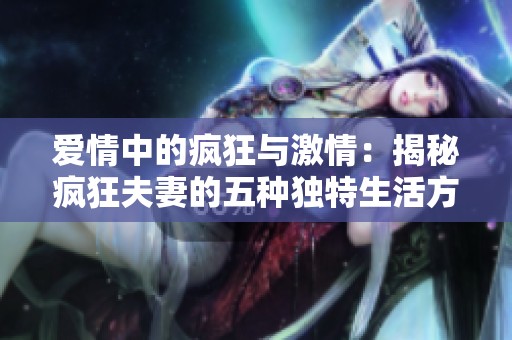 爱情中的疯狂与激情：揭秘疯狂夫妻的五种独特生活方式
