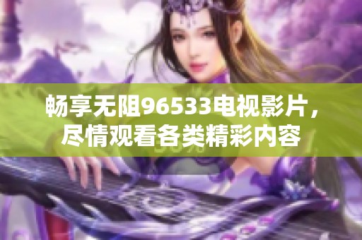 畅享无阻96533电视影片，尽情观看各类精彩内容