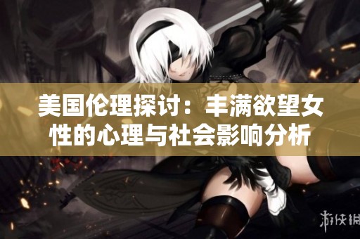 美国伦理探讨：丰满欲望女性的心理与社会影响分析