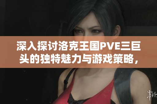 深入探讨洛克王国PVE三巨头的独特魅力与游戏策略，玩家必看！