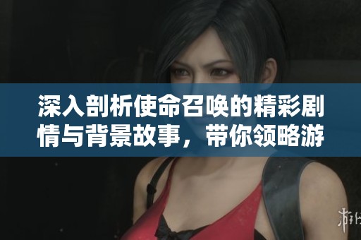 深入剖析使命召唤的精彩剧情与背景故事，带你领略游戏魅力所在