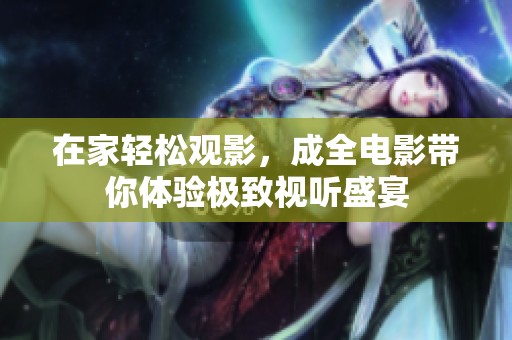 在家轻松观影，成全电影带你体验极致视听盛宴