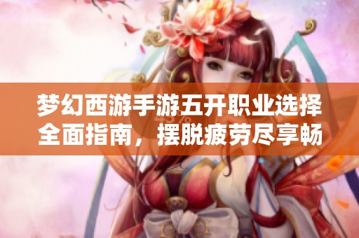 梦幻西游手游五开职业选择全面指南，摆脱疲劳尽享畅快高效游戏之旅