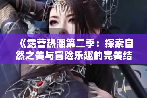 《露营热潮第二季：探索自然之美与冒险乐趣的完美结合》