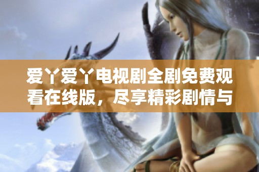 爱丫爱丫电视剧全剧免费观看在线版，尽享精彩剧情与感人故事
