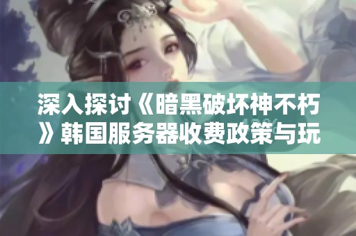 深入探讨《暗黑破坏神不朽》韩国服务器收费政策与玩家游戏体验的关联性分析