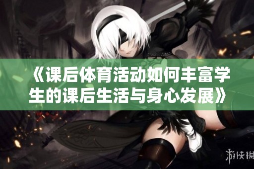 《课后体育活动如何丰富学生的课后生活与身心发展》