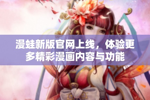 漫蛙新版官网上线，体验更多精彩漫画内容与功能