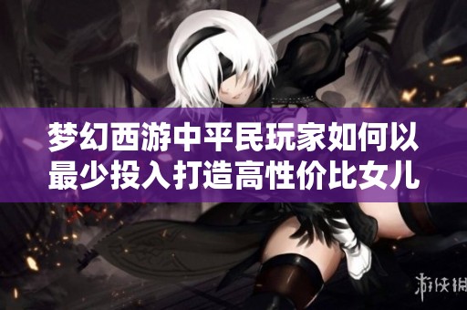 梦幻西游中平民玩家如何以最少投入打造高性价比女儿村角色攻略