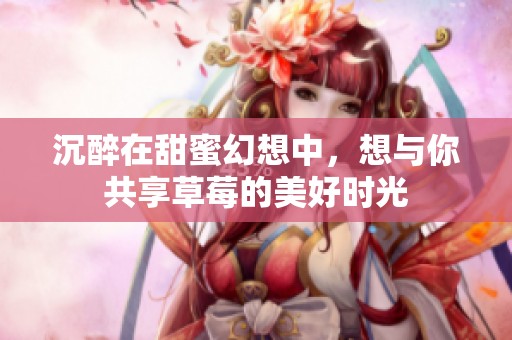 沉醉在甜蜜幻想中，想与你共享草莓的美好时光