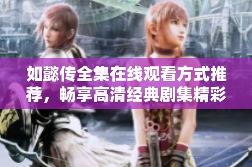 如懿传全集在线观看方式推荐，畅享高清经典剧集精彩内容