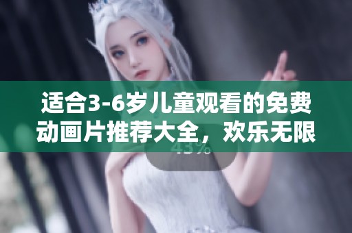 适合3-6岁儿童观看的免费动画片推荐大全，欢乐无限！