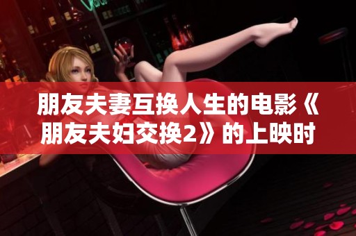 朋友夫妻互换人生的电影《朋友夫妇交换2》的上映时间揭秘
