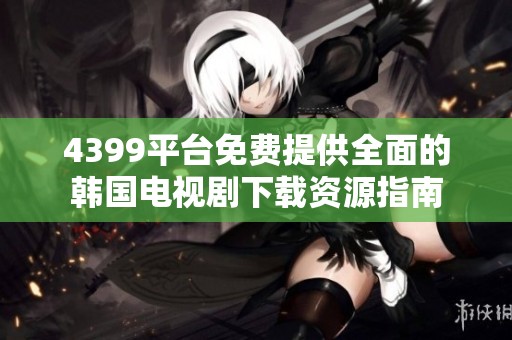 4399平台免费提供全面的韩国电视剧下载资源指南