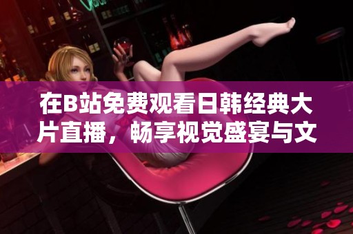 在B站免费观看日韩经典大片直播，畅享视觉盛宴与文化交流