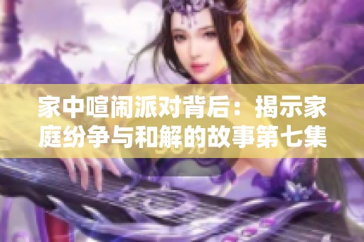 家中喧闹派对背后：揭示家庭纷争与和解的故事第七集