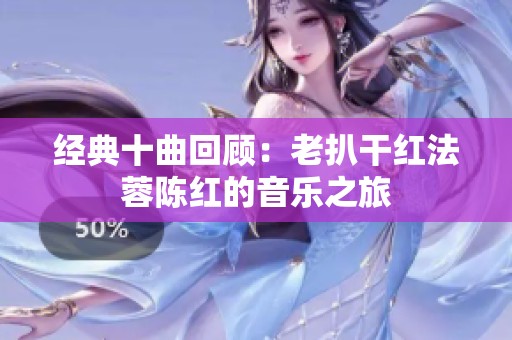 经典十曲回顾：老扒干红法蓉陈红的音乐之旅