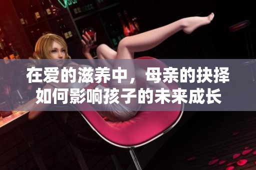 在爱的滋养中，母亲的抉择如何影响孩子的未来成长