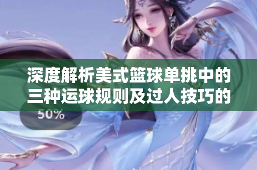 深度解析美式篮球单挑中的三种运球规则及过人技巧的经典对决策略