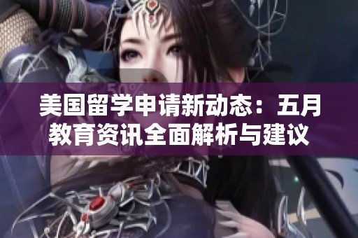 美国留学申请新动态：五月教育资讯全面解析与建议