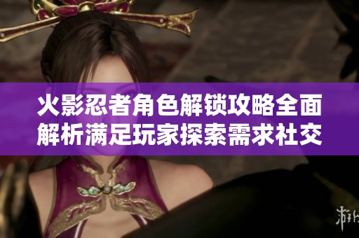 火影忍者角色解锁攻略全面解析满足玩家探索需求社交媒体热议