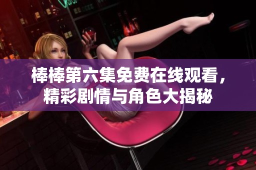 棒棒第六集免费在线观看，精彩剧情与角色大揭秘