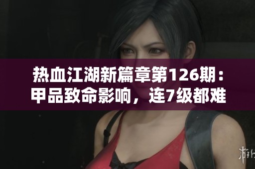 热血江湖新篇章第126期：甲品致命影响，连7级都难以突破的挑战解析