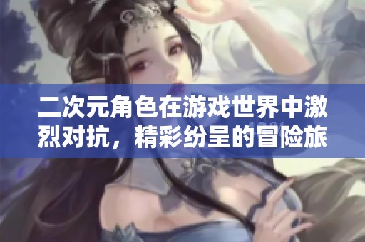 二次元角色在游戏世界中激烈对抗，精彩纷呈的冒险旅程