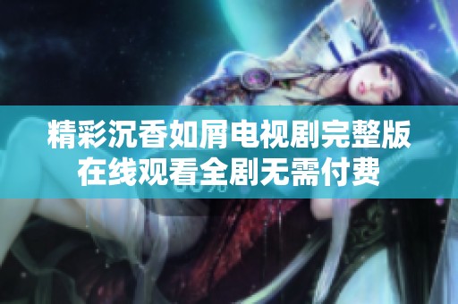 精彩沉香如屑电视剧完整版在线观看全剧无需付费