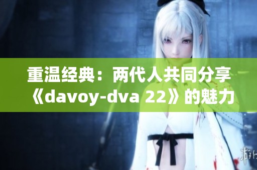 重温经典：两代人共同分享《davoy-dva 22》的魅力与故事