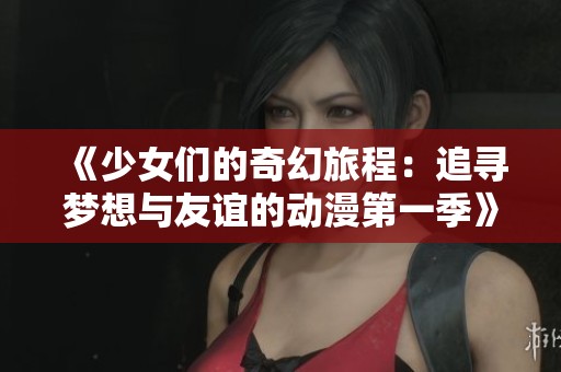 《少女们的奇幻旅程：追寻梦想与友谊的动漫第一季》