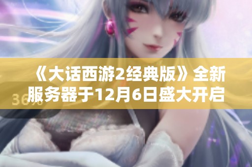 《大话西游2经典版》全新服务器于12月6日盛大开启，邀您共赴梅香之旅