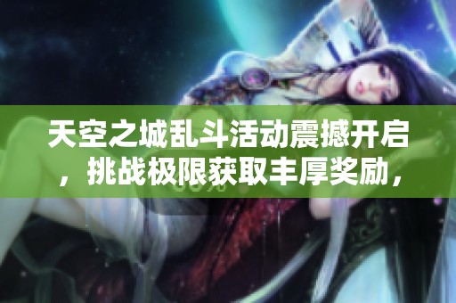 天空之城乱斗活动震撼开启，挑战极限获取丰厚奖励，快来参与吧！