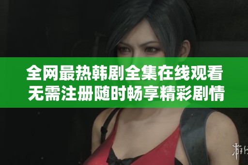 全网最热韩剧全集在线观看 无需注册随时畅享精彩剧情