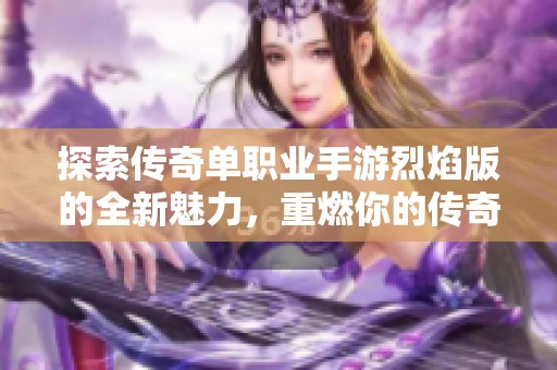 探索传奇单职业手游烈焰版的全新魅力，重燃你的传奇梦想与激情之旅