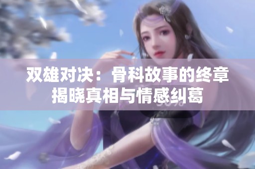 双雄对决：骨科故事的终章揭晓真相与情感纠葛